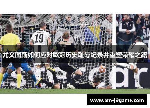 尤文图斯如何应对欧冠历史耻辱纪录并重塑荣耀之路