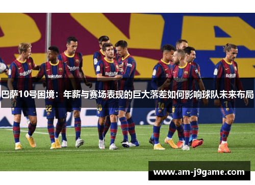 巴萨10号困境：年薪与赛场表现的巨大落差如何影响球队未来布局