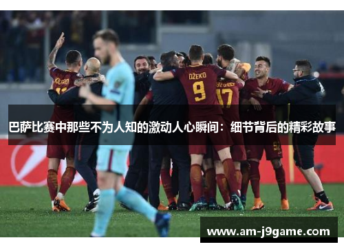 巴萨比赛中那些不为人知的激动人心瞬间：细节背后的精彩故事