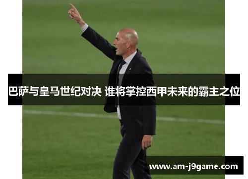 巴萨与皇马世纪对决 谁将掌控西甲未来的霸主之位 巴萨与皇马世纪对决 谁将掌控西甲未来的霸主之位