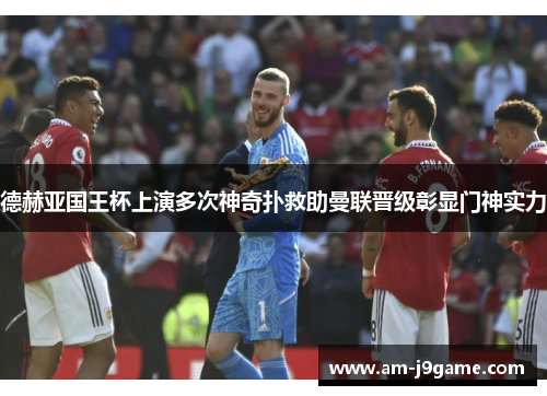 德赫亚国王杯上演多次神奇扑救助曼联晋级彰显门神实力