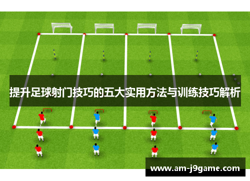 提升足球射门技巧的五大实用方法与训练技巧解析
