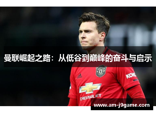 曼联崛起之路：从低谷到巅峰的奋斗与启示