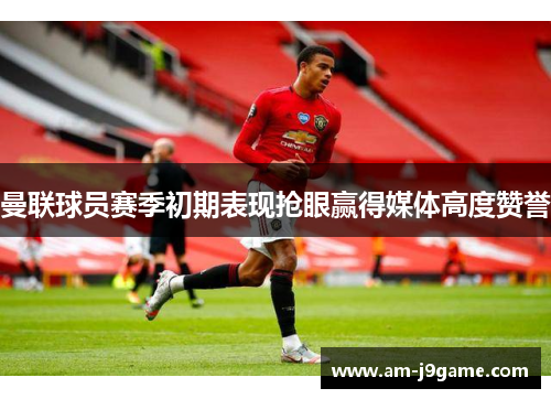 曼联球员赛季初期表现抢眼赢得媒体高度赞誉