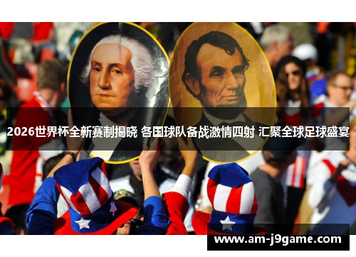 2026世界杯全新赛制揭晓 各国球队备战激情四射 汇聚全球足球盛宴