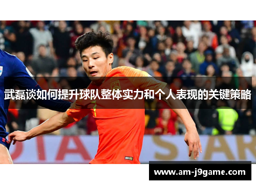 武磊谈如何提升球队整体实力和个人表现的关键策略