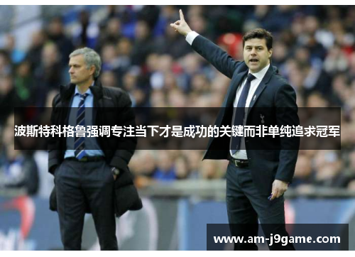 波斯特科格鲁强调专注当下才是成功的关键而非单纯追求冠军