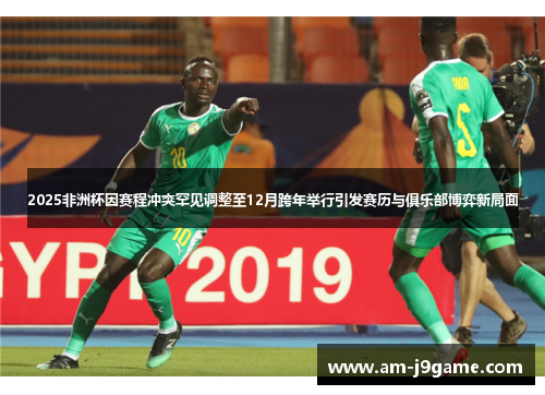 2025非洲杯因赛程冲突罕见调整至12月跨年举行引发赛历与俱乐部博弈新局面