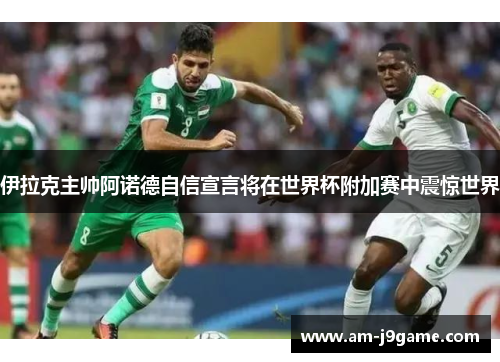 伊拉克主帅阿诺德自信宣言将在世界杯附加赛中震惊世界