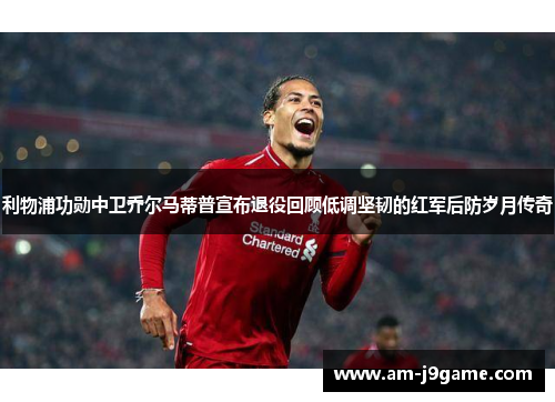 利物浦功勋中卫乔尔马蒂普宣布退役回顾低调坚韧的红军后防岁月传奇