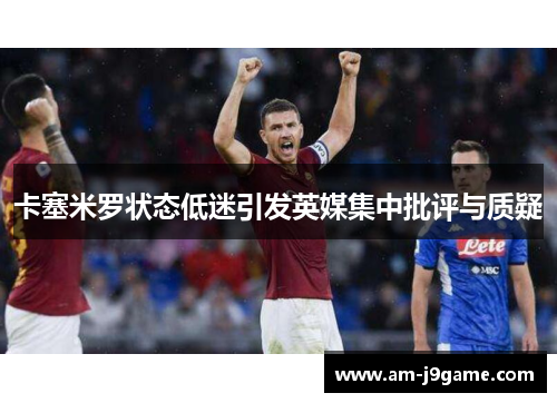卡塞米罗状态低迷引发英媒集中批评与质疑 卡塞米罗状态低迷引发英媒集中批评与质疑