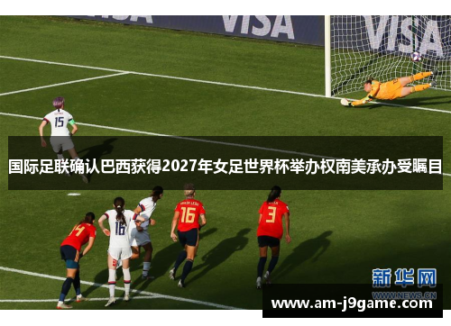 国际足联确认巴西获得2027年女足世界杯举办权南美承办受瞩目