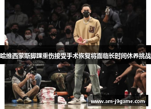 哈维西蒙斯脚踝重伤接受手术恢复将面临长时间休养挑战 哈维西蒙斯脚踝重伤接受手术恢复将面临长时间休养挑战