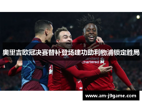 奥里吉欧冠决赛替补登场建功助利物浦锁定胜局 奥里吉欧冠决赛替补登场建功助利物浦锁定胜局