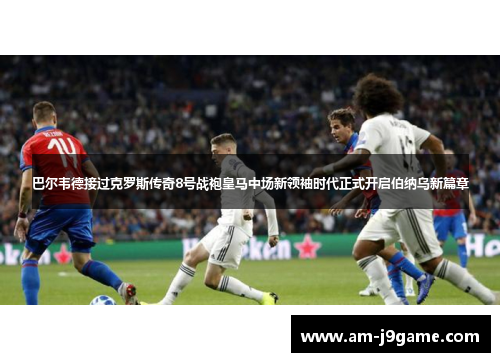 巴尔韦德接过克罗斯传奇8号战袍皇马中场新领袖时代正式开启伯纳乌新篇章 巴尔韦德接过克罗斯传奇8号战袍皇马中场新领袖时代正式开启伯纳乌新篇章