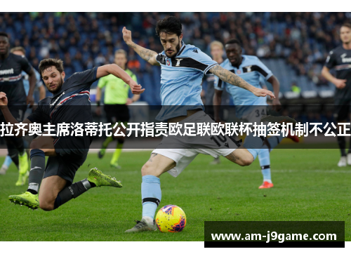 拉齐奥主席洛蒂托公开指责欧足联欧联杯抽签机制不公正 拉齐奥主席洛蒂托公开指责欧足联欧联杯抽签机制不公正
