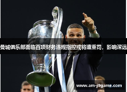 曼城俱乐部面临百项财务违规指控或将遭重罚，影响深远