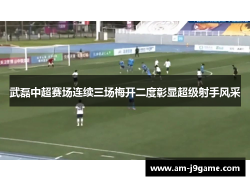 武磊中超赛场连续三场梅开二度彰显超级射手风采