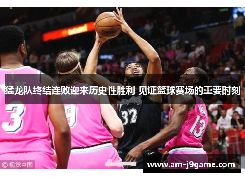 猛龙队终结连败迎来历史性胜利 见证篮球赛场的重要时刻
