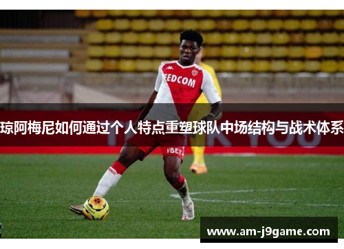 琼阿梅尼如何通过个人特点重塑球队中场结构与战术体系