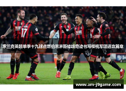 索兰克英超单季十九球点燃伯恩茅斯锋线奇迹书写樱桃军团进攻篇章