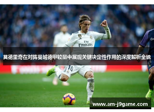 莫德里奇在对阵曼城德甲较量中展现关键决定性作用的深度解析全貌