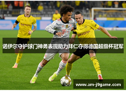 诺伊尔守护球门神勇表现助力拜仁夺得德国超级杯冠军