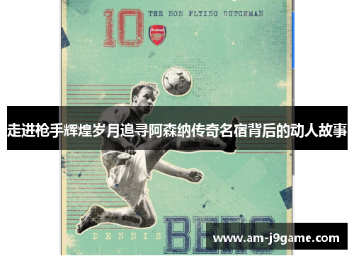 走进枪手辉煌岁月追寻阿森纳传奇名宿背后的动人故事