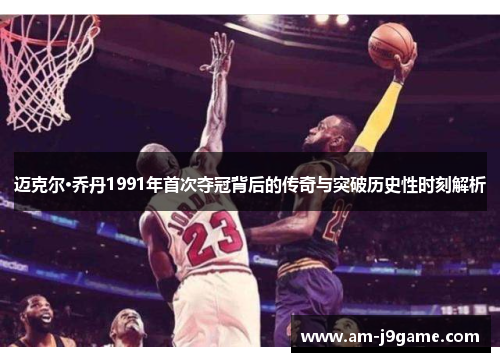 迈克尔·乔丹1991年首次夺冠背后的传奇与突破历史性时刻解析