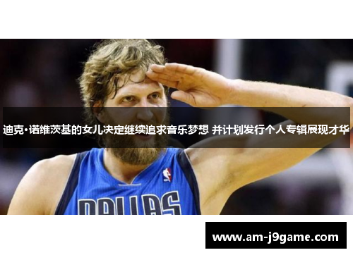 迪克·诺维茨基的女儿决定继续追求音乐梦想 并计划发行个人专辑展现才华
