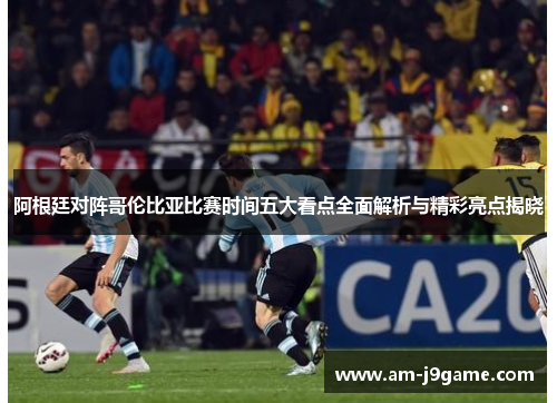 阿根廷对阵哥伦比亚比赛时间五大看点全面解析与精彩亮点揭晓