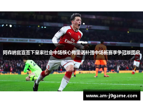 阿森纳官宣签下皇家社会中场核心梅里诺补强中场新赛季争冠版图启