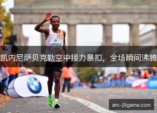 凯内尼萨贝克勒空中接力暴扣，全场瞬间沸腾