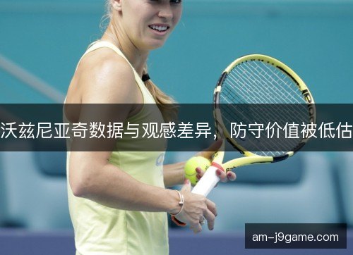 沃兹尼亚奇数据与观感差异，防守价值被低估