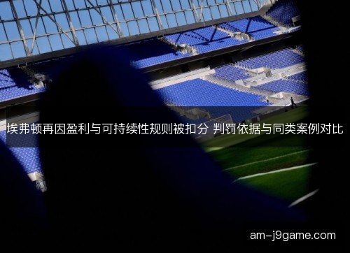 埃弗顿再因盈利与可持续性规则被扣分 判罚依据与同类案例对比