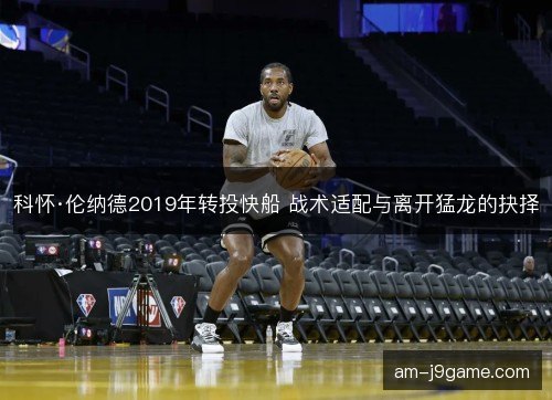 科怀·伦纳德2019年转投快船 战术适配与离开猛龙的抉择